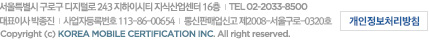����Ư���� ���α� �����з� 31�� 12 ����繰�� IT���� 8�� | TEL 02-2033-8500 | ��ǥ�̻� ������ | ����ڵ�Ϲ�ȣ 113-86-00654 | ����Ǹž��Ű� ��2008-���ﱸ��-0320ȣ | Copyright(c) KOREA MOBILE CERTIFICATION INC. All right reserved.